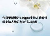 今日更新华为p40pro支持人脸解锁吗支持人脸识别支付功能吗