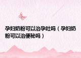 孕妇奶粉可以治孕吐吗（孕妇奶粉可以治便秘吗）