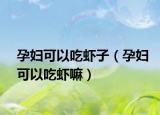 孕妇可以吃虾子（孕妇可以吃虾嘛）