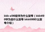 bkk-al00是华为什么型号（bkktl00华为是什么型号 bkktl00什么型号介绍）