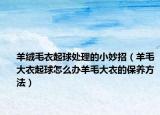 羊绒毛衣起球处理的小妙招（羊毛大衣起球怎么办羊毛大衣的保养方法）