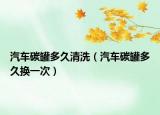 汽车碳罐多久清洗（汽车碳罐多久换一次）