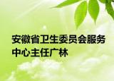 安徽省卫生委员会服务中心主任广林