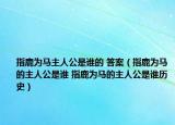 指鹿为马主人公是谁的 答案（指鹿为马的主人公是谁 指鹿为马的主人公是谁历史）