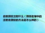 去除颈纹注射什么（颈部去皱中的注射去颈纹的方法是怎么样的）