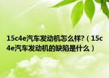 15c4e汽车发动机怎么样?（15c4e汽车发动机的缺陷是什么）