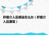 肝癌介入后感染怎么办（肝癌介入后康复）