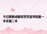 今日更新成都武警警官学院是一本还是二本