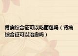 肾病综合征可以吃面包吗（肾病综合征可以治愈吗）