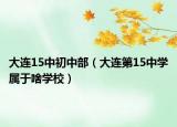 大连15中初中部（大连第15中学属于啥学校）