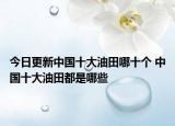 今日更新中国十大油田哪十个 中国十大油田都是哪些