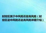 封控区属于中风险还是高风险（封控区是中风险还是高风险详细介绍）