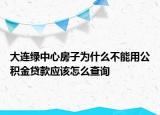 大连绿中心房子为什么不能用公积金贷款应该怎么查询