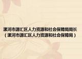 漯河市源汇区人力资源和社会保障局局长（漯河市源汇区人力资源和社会保障局）