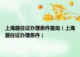 上海居住证办理条件查询（上海居住证办理条件）