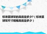 标准篮球架的高度是多少?（标准篮球架尺寸规格高度是多少）