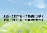 上面一个日下面一个非是什么字（上面一个日下面一个非是什么字）