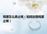 鸡蛋怎么弄止咳（如何运用鸡蛋止咳）