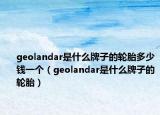 geolandar是什么牌子的轮胎多少钱一个（geolandar是什么牌子的轮胎）