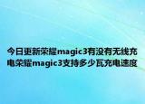 今日更新荣耀magic3有没有无线充电荣耀magic3支持多少瓦充电速度