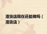港货店现在还能做吗（港货店）