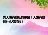 先天性高血压的原因（天生高血压什么引起的）