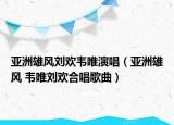 亚洲雄风刘欢韦唯演唱（亚洲雄风 韦唯刘欢合唱歌曲）