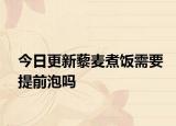 今日更新藜麦煮饭需要提前泡吗