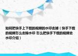如何把快手上下载的视频的水印去掉（快手下载的视频怎么去除水印 怎么把快手下载的视频去水印介绍）
