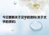 今日更新关于汉字的资料(关于文字的资料)