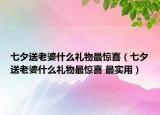 七夕送老婆什么礼物最惊喜（七夕送老婆什么礼物最惊喜 最实用）