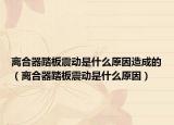 离合器踏板震动是什么原因造成的（离合器踏板震动是什么原因）