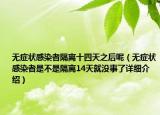 无症状感染者隔离十四天之后呢（无症状感染者是不是隔离14天就没事了详细介绍）