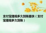 支付宝提现多久到账最快（支付宝提现多久到账）