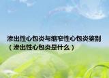 渗出性心包炎与缩窄性心包炎鉴别（渗出性心包炎是什么）
