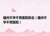 福州不孕不育医院排名（福州不孕不育医院）