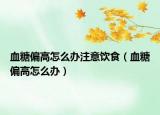 血糖偏高怎么办注意饮食（血糖偏高怎么办）