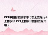 PPT中如何去除水印（怎么去除ppt上的水印 PPT上的水印如何去除介绍）