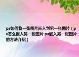 ps如何将一张图片嵌入到另一张图片（ps怎么嵌入另一张图片 ps嵌入另一张图片的方法介绍）