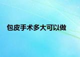 包皮手术多大可以做