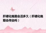 肝硬化晚期会活多久（肝硬化晚期会传染吗）