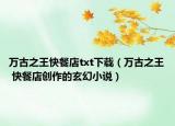 万古之王快餐店txt下载（万古之王 快餐店创作的玄幻小说）