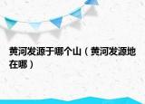 黄河发源于哪个山（黄河发源地在哪）
