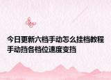 今日更新六档手动怎么挂档教程手动挡各档位速度变挡