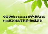 今日更新opporeno3元气版和reno4的区别哪款手机的性价比更高