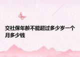 交社保年龄不能超过多少岁一个月多少钱