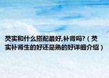 芡实和什么搭配最好,补肾吗?（芡实补肾生的好还是熟的好详细介绍）