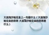 大浪淘沙始见金上一句是什么（大浪淘沙始见金的意思 大浪淘沙始见金的意思是什么）