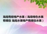 海南有啥特产水果（海南特色水果有哪些 海南水果特产有哪些水果）