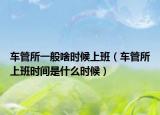 车管所一般啥时候上班（车管所上班时间是什么时候）
